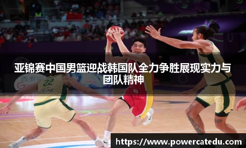 亚锦赛中国男篮迎战韩国队全力争胜展现实力与团队精神